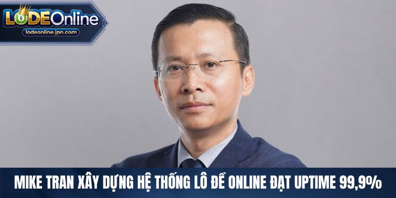 Mike Tran xây dựng hệ thống lô đề online đạt uptime 99,9%