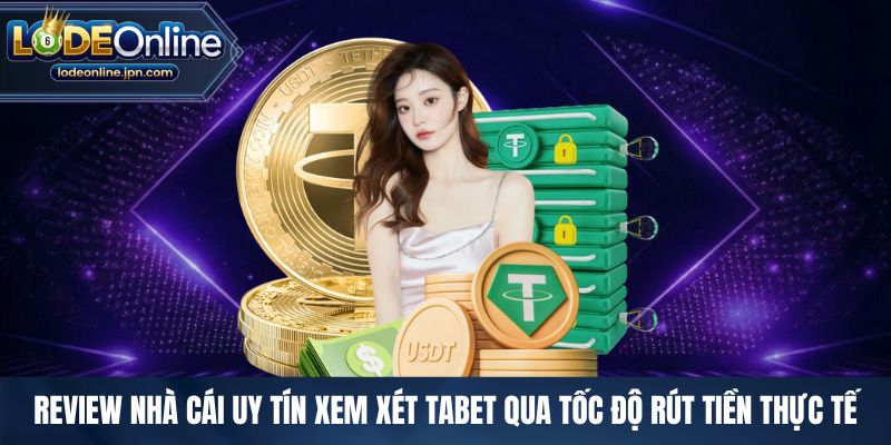 Review nhà cái uy tín xem xét Tabet qua tốc độ rút tiền thực tế